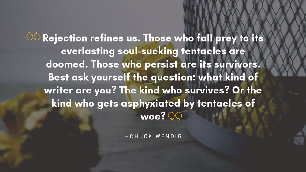 "Rejection refines us. Those who fall prey to its everlasting coul-sucking tentacles are doomed. Those who persist are its survivors. Better ask yourself the question: what kind of writer are you? The kind who survives? Or the kind who gets asphyxiated by tentacles of woe?" - Chuck Wendig quote